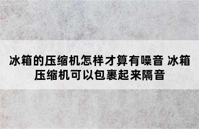 冰箱的压缩机怎样才算有噪音 冰箱压缩机可以包裹起来隔音